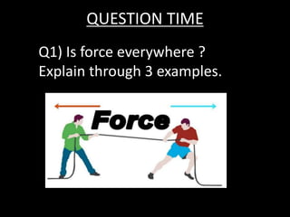 QUESTION TIME
Q1) Is force everywhere ?
Explain through 3 examples.
 
