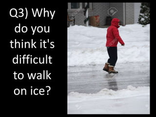 Q3) Why
do you
think it's
difficult
to walk
on ice?
 