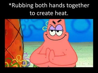 *Rubbing both hands together
to create heat.
 