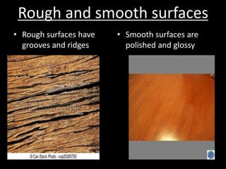 Rough and smooth surfaces
• Rough surfaces have
grooves and ridges
• Smooth surfaces are
polished and glossy
 