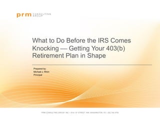 What to Do Before the IRS Comes Knocking    Getting Your 403(b) Retirement Plan in Shape Prepared by:  Michael J. Rhim  Principal 