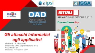 +
Gli attacchi informatici
agli applicativi
Marco R. A. Bozzetti
Presidente AIPSI, Capitolo Italiano ISSA
CEO Malabo Srl
Ideatore e realizzatore OAD
 
