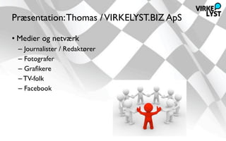Præsentation: Thomas / VIRKELYST.BIZ ApS

• Medier og netværk
 – Journalister / Redaktører
 – Fotografer
 – Graﬁkere
 – TV-folk
 – Facebook
 