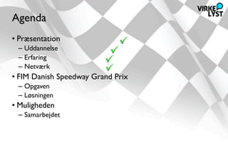 Agenda
• Præsentation
 – Uddannelse
 – Erfaring
 – Netværk
• FIM Danish Speedway Grand Prix
 – Opgaven
 – Løsningen
• Muligheden
 – Samarbejdet
 