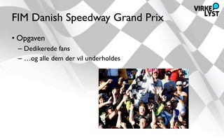 FIM Danish Speedway Grand Prix
• Opgaven
 – Dedikerede fans
 – …og alle dem der vil underholdes
 