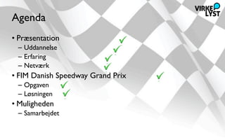 Agenda
• Præsentation
 – Uddannelse
 – Erfaring
 – Netværk
• FIM Danish Speedway Grand Prix
 – Opgaven
 – Løsningen
• Muligheden
 – Samarbejdet
 