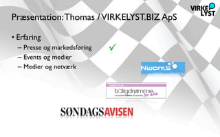 Præsentation: Thomas / VIRKELYST.BIZ ApS

• Erfaring
  – Presse og markedsføring
  – Events og medier
  – Medier og netværk
 