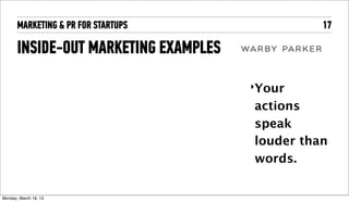 MARKETING & PR FOR STARTUPS               17

       INSIDE-OUT MARKETING EXAMPLES
                                       ‣Your

                                       actions
                                       speak
                                       louder than
                                       words.


Tuesday, April 16, 13
 