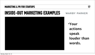 MARKETING & PR FOR STARTUPS               17

       INSIDE-OUT MARKETING EXAMPLES
                                       ‣Your

                                       actions
                                       speak
                                       louder than
                                       words.


Tuesday, April 16, 13
 