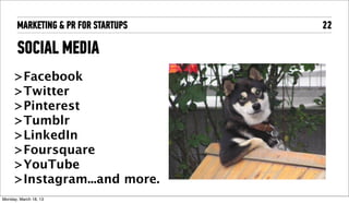 MARKETING & PR FOR STARTUPS   22

       SOCIAL MEDIA
      >Facebook
      >Twitter
      >Pinterest
      >Tumblr
      >LinkedIn
      >Foursquare
      >YouTube
      >Instagram...and more.
Tuesday, April 16, 13
 