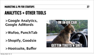 MARKETING & PR FOR STARTUPS   27

       ANALYTICS + OTHER TOOLS
         >Google Analytics,
         Google AdWords

         >Wufoo, PunchTab

         >Shopify, Goodsie

         >Hootsuite, Buffer
Tuesday, April 16, 13
 