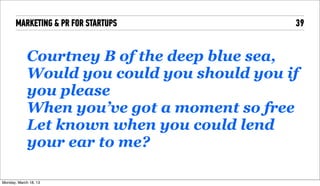 MARKETING & PR FOR STARTUPS            39


              Courtney B of the deep blue sea,
              Would you could you should you if
              you please
              When you’ve got a moment so free
              Let known when you could lend
              your ear to me?

Tuesday, April 16, 13
 
