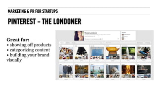 MARKETING & PR FOR STARTUPS
PINTEREST - THE LONDONER
Great for:
• showing off products
• categorizing content
• building y...