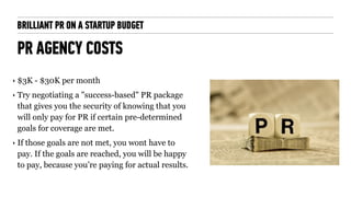 BRILLIANT PR ON A STARTUP BUDGET
PR AGENCY COSTS
‣ $3K - $30K per month
‣ Try negotiating a "success-based" PR package
tha...
