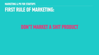 5
FIRST RULE OF MARKETING:
!
MARKETING & PR FOR STARTUPS
DON’T MARKET A SHIT PRODUCT
 