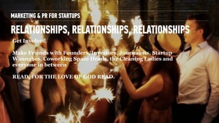 MARKETING & PR FOR STARTUPS
RELATIONSHIPS, RELATIONSHIPS, RELATIONSHIPS
Get Involved
!
Make Friends with Founders, Investo...