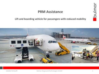 PRM Assistance
Lift and boarding vehicle for passengers with reduced mobility
SideBull Ambulift 1Bulmor Airground Technologies GmbH
 