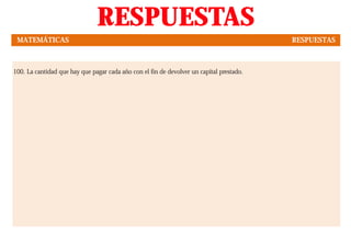 100. La cantidad que hay que pagar cada año con el fin de devolver un capital prestado.
RESPUESTAS
MATEMÁTICAS RESPUESTAS
 