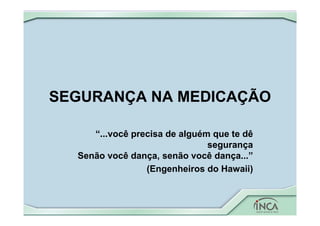 SEGURANÇA NA MEDICAÇÃO
“...você precisa de alguém que te dê
segurança
Senão você dança, senão você dança...”
(Engenheiros do Hawaii)
 