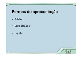 Formas de apresentação
• Sólidas ;
• Semi-sólidas e
• Líquidas.
 