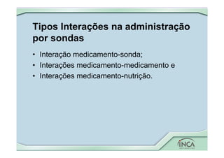 Tipos Interações na administração
por sondas
• Interação medicamento-sonda;
• Interações medicamento-medicamento e
• Interações medicamento-nutrição.
 