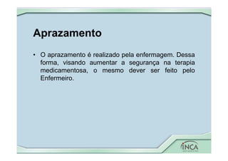 Aprazamento
• O aprazamento é realizado pela enfermagem. Dessa
forma, visando aumentar a segurança na terapia
medicamentosa, o mesmo dever ser feito pelo
Enfermeiro.
 