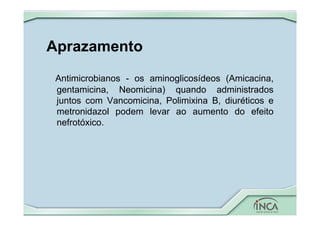 Aprazamento
Antimicrobianos - os aminoglicosídeos (Amicacina,
gentamicina, Neomicina) quando administrados
juntos com Vancomicina, Polimixina B, diuréticos e
metronidazol podem levar ao aumento do efeito
nefrotóxico.
 
