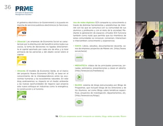 36
     Principles for Responsible
     Management Education



       el gobierno electrónico (e-Government) o la puesta en         Uso de redes digitales: EOI comparte su conocimiento a
       marcha de servicios públicos electrónicos (e-Services).       través de distintas herramientas y plataformas de Inter-
                                                                     net con las que se comunica con su comunidad de sus
                                                                     alumnos y profesores y con el resto de la sociedad. Me-
                                                                     diante la generación de espacios virtuales EOI funciona
                                                                     también como nodo que permite que los miembros de
                                                                     estas comunidades se conozcan, conversen, interactúen
     • 20social: Las empresas de Economía Social se carac-           e intercambien conocimiento y experiencias.
       terizan por la distribución del beneﬁcio entre todos sus
       socios, la toma de decisiones no ligadas directamen-          • SAVIA: Libros, estudios, documentación docente, ca-
       te al capital aportado por cada uno de ellos y la total         sos de empresa, proyectos de Máster, etc. [http://www.
       primacía de las personas y del objeto social sobre el           eoi.es/savia]
       capital.
                                                                        savia
                                                                        savia


                                                                     • MEDIATECA: vídeos de las principales ponencias, jor-
                                                                       nadas, seminarios, presentaciones y clases en abierto.
     • 20verde: El modelo de Economía Verde, en el marco               [http://www.eoi.es/mediateca]
       del proyecto Nueva Economía 20+20, se basa en el
       conocimiento de la interdependencia entre las eco-
       nomías humanas y los ecosistemas naturales. En este
       blog analizaremos su impacto en el medio ambiente
       y las nuevas oportunidades de negocio que propicia
                                                                     • BLOGS: sistema de blogs estructurados por Blogs de
       este nuevo enfoque en industrias como la energética,
                                                                       Programas, que incluyen blogs de los Directores y de
       la construcción o el turismo.
                                                                       los Alumnos, así como Blogs sobre temáticas especí-
                                                                       ﬁcas, proyectos de investigación, departamentos, etc.
                                                                       [http://www.eoi.es/blogs]




                                                10. EOI y su compromiso social: innovación en abierto, blogs, redes sociales, Alumni
 