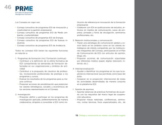 46
     Principles for Responsible
     Management Education



     Los Consejos en vigor son:                                      titución de referencia en innovación de la formación
                                                                     empresarial.
     • Consejo consultivo de programas EOI de Innovación y         • Colaborar con EOI en publicaciones de estudios, ar-
       creatividad en la gestión empresarial.                        tículos en medios de comunicación, casos de em-
     • Consejo consultivo de programas EOI de Medio am-              presa, jornadas y foros de divulgación, seminarios
       biente y sostenibilidad.                                      profesionales, etc.
     • Consejo consultivo de programas EOI de Energía.
     • Consejo consultivo de programas EOI de Nuevas in-         3. Relación institucionales y comunicación
       dustrias.                                                    • Trazar una estrategia de comunicación global y co-
     • Consejo consultivo de programas EOI de Andalucía.              mún tanto en los ámbitos como en los valores es-
                                                                      tratégicos de interés compartido por las institucio-
     Todos los consejos EOI tienen las siguientes funciones           nes integrantes del Consejo, participando en el Plan
     en relación a:                                                   de Comunicación de EOI con artículos de opinión,
                                                                      blogs, etc.
     1. Programas de formación (incl. Formación continua):          • Proponer acciones de comunicación soportadas
        • Contribuir a la deﬁnición de la oferta formativa de         por diferentes medios (papel, digital, televisión, In-
          EOI compartiendo las demandas de formación de-              ternet, etc.).
          tectadas en sus organizaciones y ámbitos de acti-
          vidad.                                                 4. Internacionalización
        • Contribuir a la propuesta de claustros de profeso-        • Ayudar a identiﬁcar los programas en los que la ex-
          res, incorporando profesionales de prestigio a los          periencia internacional sea percibida como base del
          programas y cursos.                                         éxito.
        • Evaluar los resultados de los programas para su me-       • Cooperar en la proyección internacional de todas
          jora continua.                                              las actividades desarrolladas de manera conjunta
        • Proponer acciones de sensibilización que potencien          en la plataforma EOI.
          los valores estratégicos, sociales y económicos de
          los sectores representados en el Consejo;              1. Gestión de alumnos
                                                                    • Aportar estancias de prácticas formativas de acuer-
     2. Investigación:                                                do con los requisitos del marco legal de coopera-
        • Proponer, deﬁnir y participar en los programas de           ción educativa.
          investigación aplicada, preferentemente de manera         • Proponer mesas redondas, conferencias, semina-
          colaborativa, dirigidos a consolidar a EOI como ins-        rios, visitas técnicas, foros especializados, etc., de




                                                                    12. Diálogo y comunicación en abierto como piedra angular
 