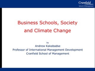 Business Schools, Societyand Climate Change by Andrew Kakabadse Professor of International Management Development Cranfield School of Management 