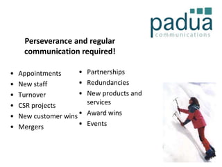 Perseverance and regular
communication required!
•
•
•
•
•
•

•
Appointments
•
New staff
•
Turnover
CSR projects
New customer wins •
•
Mergers

Partnerships
Redundancies
New products and
services
Award wins
Events

 