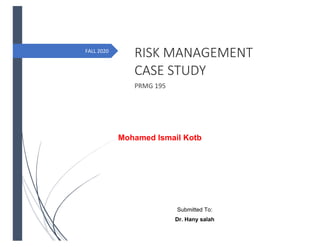 FALL 2020
Mohamed Ismail Kotb
RISK MANAGEMENT
CASE STUDY
PRMG 195
Submitted To:
Dr. Hany salah
 