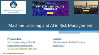 Location:
QU-MathWorks-PRMIA Webinar
12/06/2017
Machine Learning and AI in Risk Management
2017 Copyright QuantUniversity LLC.
Presented By:
Sri Krishnamurthy, CFA, CAP
sri@quantuniversity.com
www.analyticscertificate.com
 