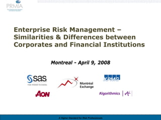 Enterprise Risk Management –
Similarities & Differences between
Corporates and Financial Institutions

          Montreal - April 9, 2008




             A Higher Standard for Risk Professionals
 