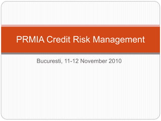 Bucuresti, 11-12 November 2010
PRMIA Credit Risk Management
 