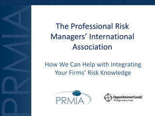 The Professional Risk
 Managers’ International
      Association
How We Can Help with Integrating
  Your Firms’ Risk Knowledge
 