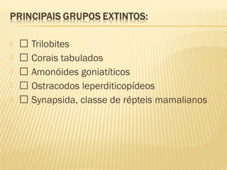   Trilobites
  Corais tabulados
  Amonóides goniatíticos
  Ostracodos leperditicopídeos
  Synapsida, classe de répteis mamalianos
 