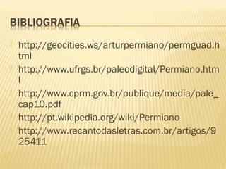  http://geocities.ws/arturpermiano/permguad.h
tml
 http://www.ufrgs.br/paleodigital/Permiano.htm
l
 http://www.cprm.gov.br/publique/media/pale_
cap10.pdf
 http://pt.wikipedia.org/wiki/Permiano
 http://www.recantodasletras.com.br/artigos/9
25411
 
