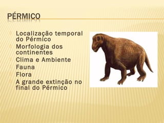 Localização temporal
do Pérmico
 Morfologia dos
continentes
 Clima e Ambiente
 Fauna
 Flora
 A grande extinção no
final do Pérmico
 