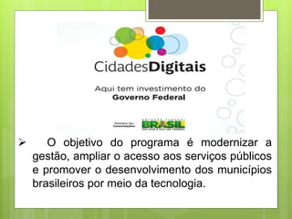  O objetivo do programa é modernizar a
gestão, ampliar o acesso aos serviços públicos
e promover o desenvolvimento dos municípios
brasileiros por meio da tecnologia.
 