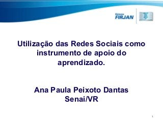 Utilização das Redes Sociais como
instrumento de apoio do
aprendizado.
Ana Paula Peixoto Dantas
Senai/VR
1

 