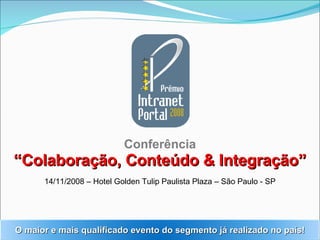 Conferência “Colaboração, Conteúdo & Integração” 14/11/2008 – Hotel Golden Tulip Paulista Plaza – São Paulo - SP O maior e mais qualificado evento do segmento já realizado no país! 