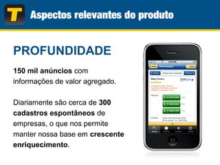 150 mil anúncios com
informações de valor agregado.
Diariamente são cerca de 300
cadastros espontâneos de
empresas, o que nos permite
manter nossa base em crescente
enriquecimento.
PROFUNDIDADE
 