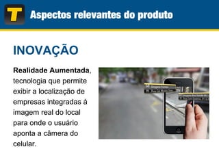 Realidade Aumentada,
tecnologia que permite
exibir a localização de
empresas integradas à
imagem real do local
para onde o usuário
aponta a câmera do
celular.
INOVAÇÃO
 