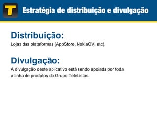 Distribuição:
Lojas das plataformas (AppStore, NokiaOVI etc).
Divulgação:
A divulgação deste aplicativo está sendo apoiada por toda
a linha de produtos do Grupo TeleListas.
 