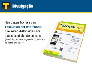 Nas capas frontais das
TeleListas.net Impressas,
que serão distribuídas em
quase a totalidade do país.
(previsão de distribuição de 15 milhões
de listas em 2011)
 