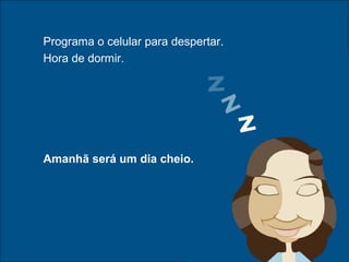 Programa o celular para despertar.
Hora de dormir.
Amanhã será um dia cheio.
 