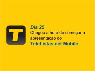Dia 25
Chegou a hora de começar a
apresentação do
TeleListas.net Mobile
 