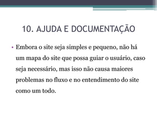 10. AJUDA E DOCUMENTAÇÃO
• Embora o site seja simples e pequeno, não há
um mapa do site que possa guiar o usuário, caso

seja necessário, mas isso não causa maiores
problemas no fluxo e no entendimento do site

como um todo.

 