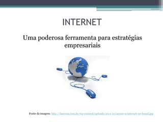 INTERNET
Uma poderosa ferramenta para estratégias
empresariais

Fonte da imagem: http://fastcom.com.br/wp-content/uploads/2011/10/acesso-a-internet-no-brasil.jpg

 